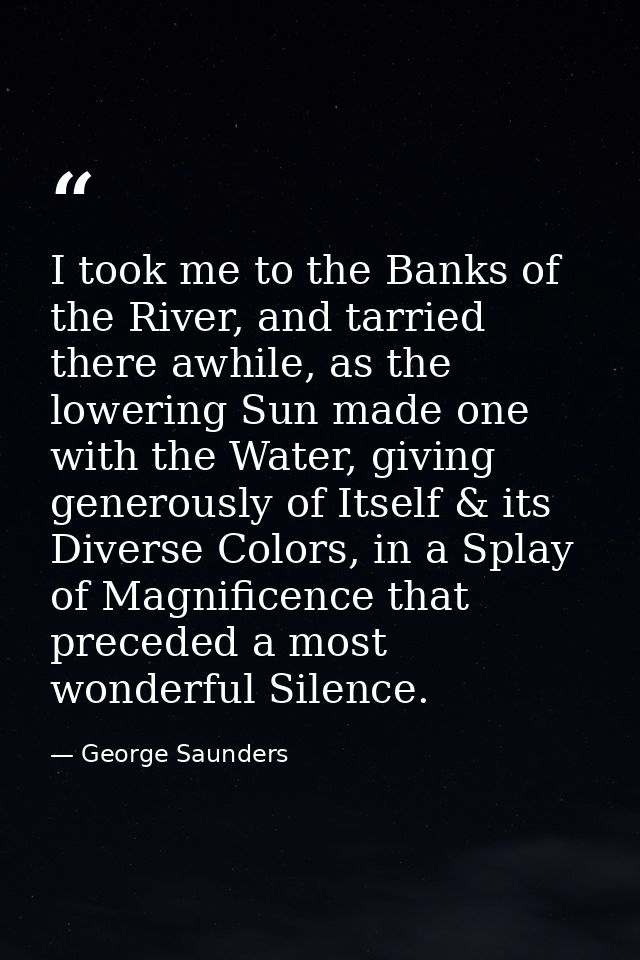 I took me to the Banks of the River, and tarried there awhile, as the lowering Sun made one with the Water, giving gener — George Saunders