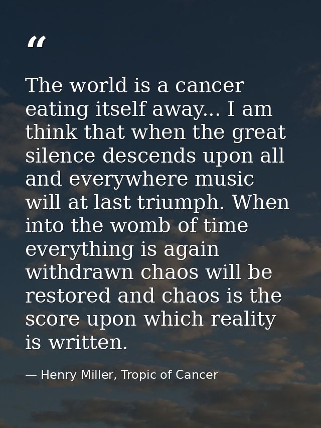 The world is a cancer eating itself away... I am think that when the great silence descends upon all and everywhere musi — Henry Miller, Tropic of Cancer