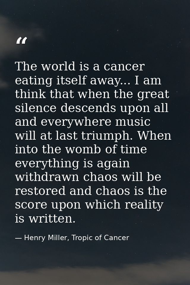 The world is a cancer eating itself away... I am think that when the great silence descends upon all and everywhere musi — Henry Miller, Tropic of Cancer