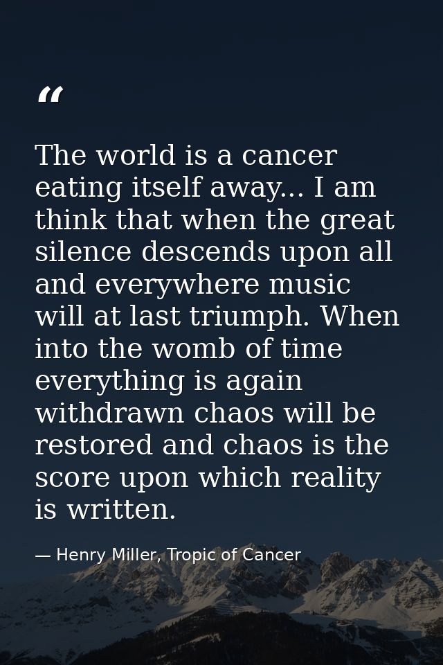 The world is a cancer eating itself away... I am think that when the great silence descends upon all and everywhere musi — Henry Miller, Tropic of Cancer