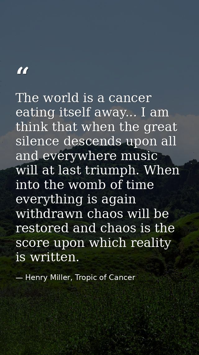 The world is a cancer eating itself away... I am think that when the great silence descends upon all and everywhere musi — Henry Miller, Tropic of Cancer