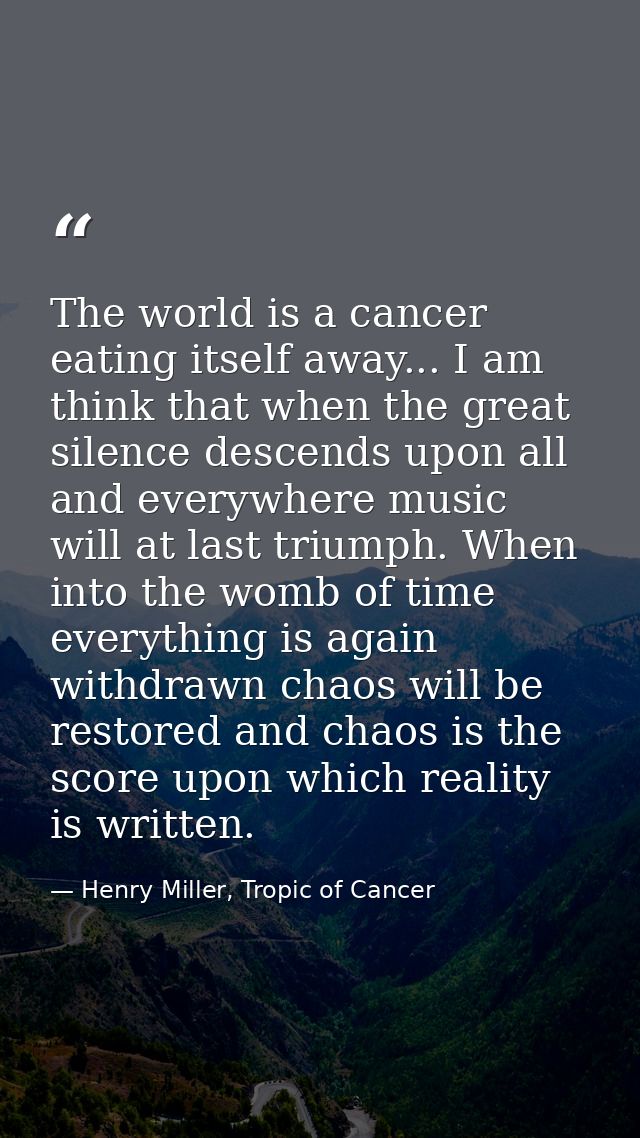 The world is a cancer eating itself away... I am think that when the great silence descends upon all and everywhere musi — Henry Miller, Tropic of Cancer