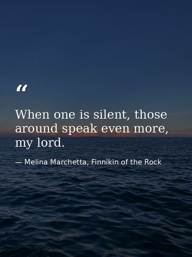 When one is silent, those around speak even more, my lord. — Melina Marchetta, Finnikin of the Rock