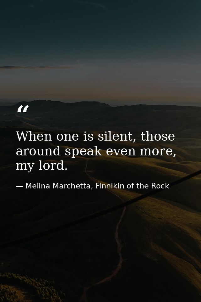 When one is silent, those around speak even more, my lord. — Melina Marchetta, Finnikin of the Rock