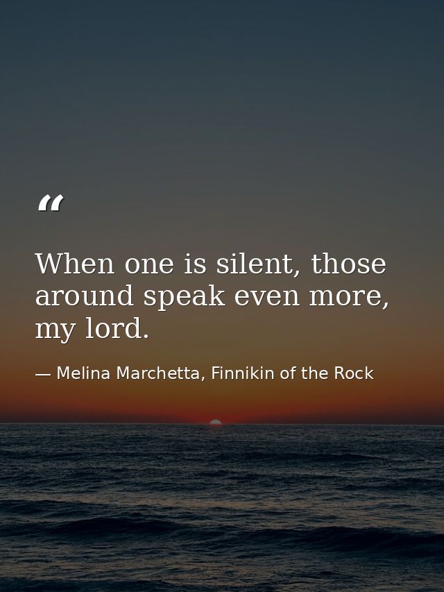 When one is silent, those around speak even more, my lord. — Melina Marchetta, Finnikin of the Rock