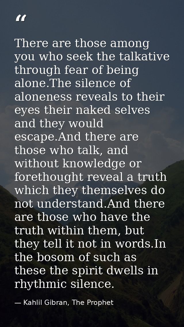 There are those among you who seek the talkative through fear of being alone.The silence of aloneness reveals to their e — Kahlil Gibran, The Prophet