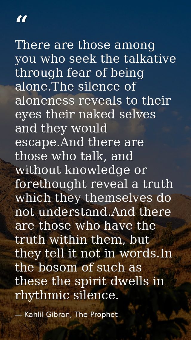 There are those among you who seek the talkative through fear of being alone.The silence of aloneness reveals to their e — Kahlil Gibran, The Prophet