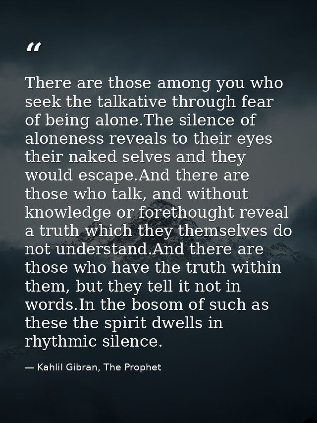 There are those among you who seek the talkative through fear of being alone.The silence of aloneness reveals to their e — Kahlil Gibran, The Prophet