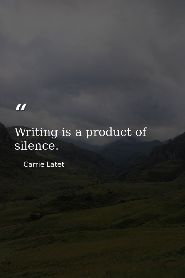 Writing is a product of silence. — Carrie Latet