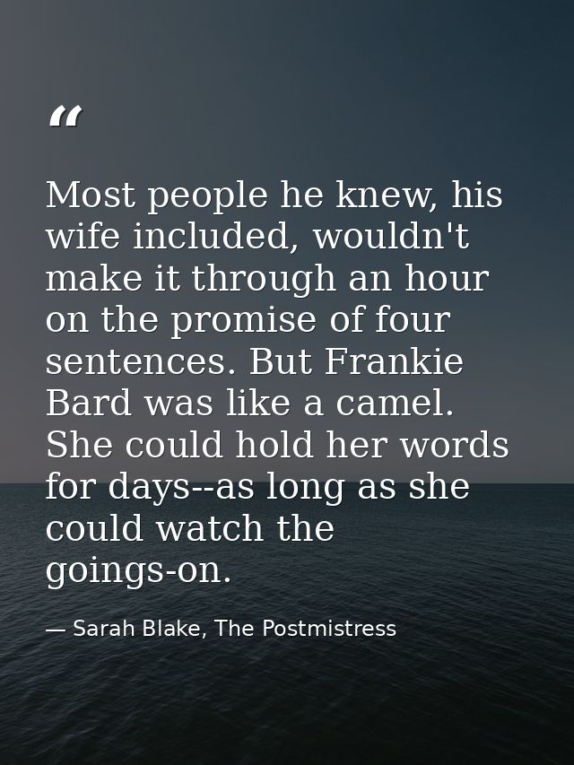 Most people he knew, his wife included, wouldn't make it through an hour on the promise of four sentences. But Frankie B — Sarah Blake, The Postmistress