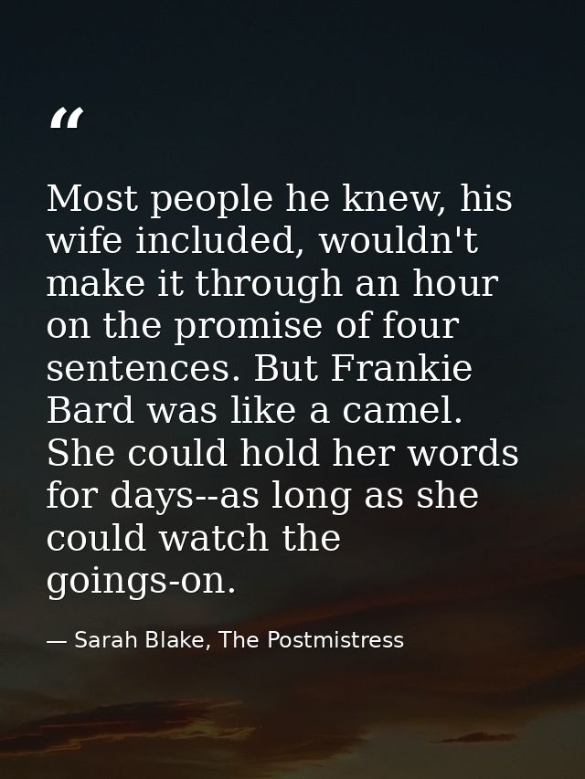 Most people he knew, his wife included, wouldn't make it through an hour on the promise of four sentences. But Frankie B — Sarah Blake, The Postmistress