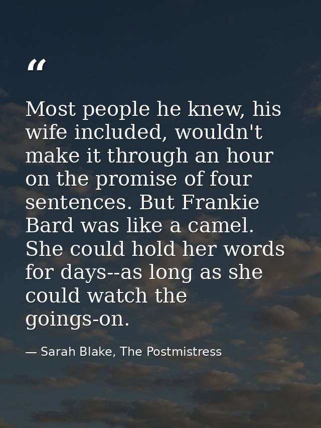 Most people he knew, his wife included, wouldn't make it through an hour on the promise of four sentences. But Frankie B — Sarah Blake, The Postmistress