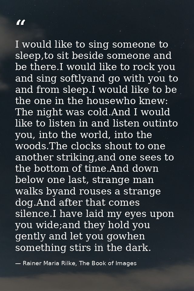 I would like to sing someone to sleep,to sit beside someone and be there.I would like to rock you and sing softlyand go  — Rainer Maria Rilke, The Book of Images