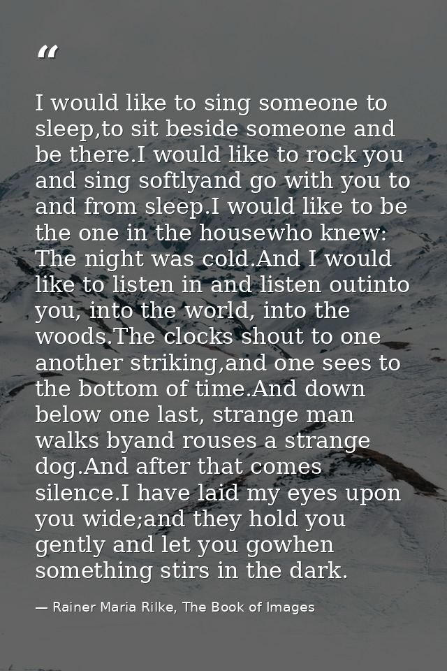 I would like to sing someone to sleep,to sit beside someone and be there.I would like to rock you and sing softlyand go  — Rainer Maria Rilke, The Book of Images