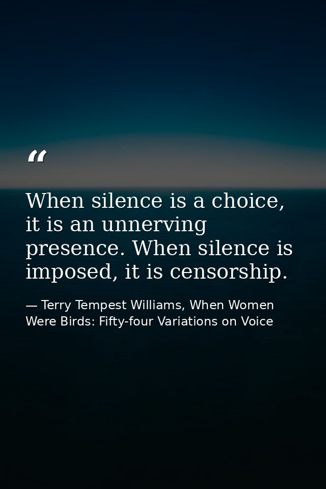 When silence is a choice, it is an unnerving presence. When silence is imposed, it is censorship. — Terry Tempest Williams, When Women Were Birds: Fifty-four Variations on Voice
