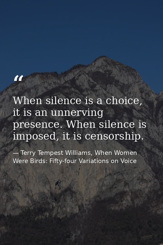 When silence is a choice, it is an unnerving presence. When silence is imposed, it is censorship. — Terry Tempest Williams, When Women Were Birds: Fifty-four Variations on Voice