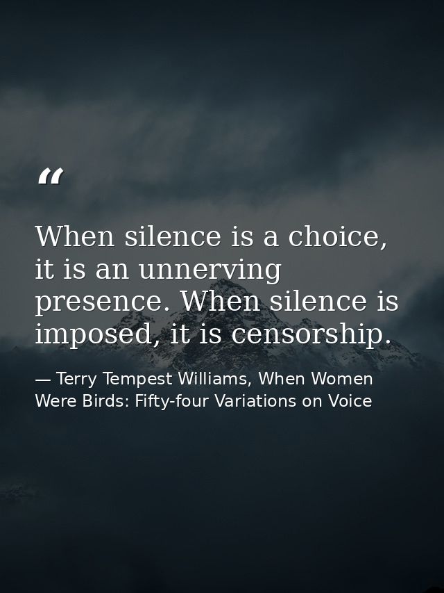 When silence is a choice, it is an unnerving presence. When silence is imposed, it is censorship. — Terry Tempest Williams, When Women Were Birds: Fifty-four Variations on Voice