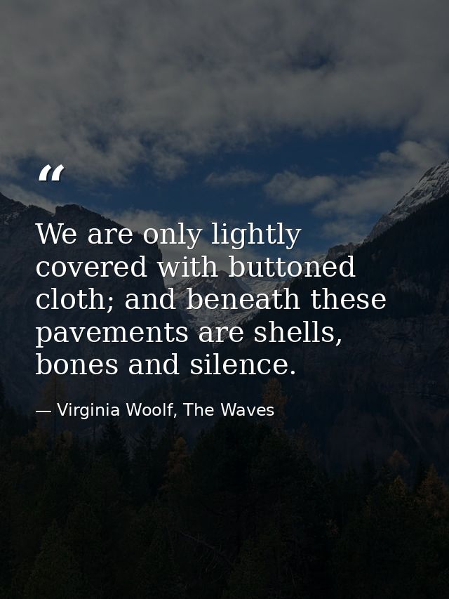 We are only lightly covered with buttoned cloth; and beneath these pavements are shells, bones and silence. — Virginia Woolf, The Waves