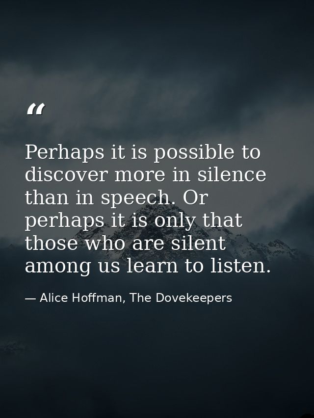 Perhaps it is possible to discover more in silence than in speech. Or perhaps it is only that those who are silent among — Alice Hoffman, The Dovekeepers