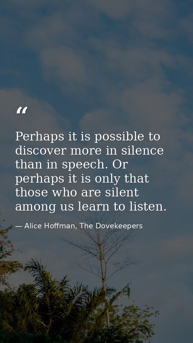 Perhaps it is possible to discover more in silence than in speech. Or perhaps it is only that those who are silent among — Alice Hoffman, The Dovekeepers