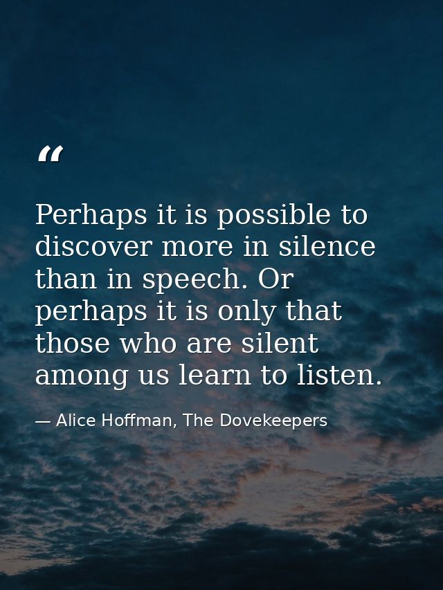 Perhaps it is possible to discover more in silence than in speech. Or perhaps it is only that those who are silent among — Alice Hoffman, The Dovekeepers