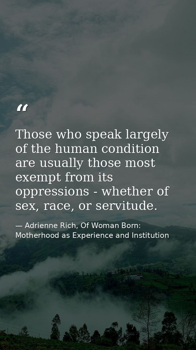 Those who speak largely of the human condition are usually those most exempt from its oppressions - whether of sex, race — Adrienne Rich, Of Woman Born: Motherhood as Experience and Institution