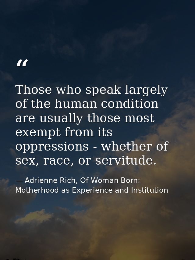 Those who speak largely of the human condition are usually those most exempt from its oppressions - whether of sex, race — Adrienne Rich, Of Woman Born: Motherhood as Experience and Institution