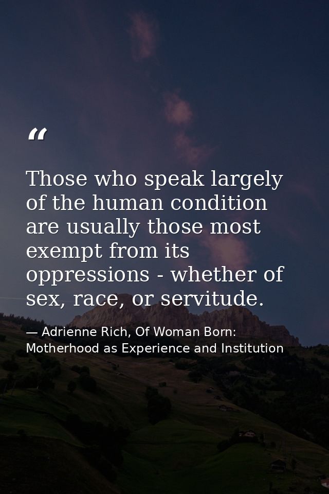 Those who speak largely of the human condition are usually those most exempt from its oppressions - whether of sex, race — Adrienne Rich, Of Woman Born: Motherhood as Experience and Institution