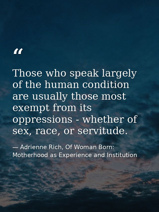 Those who speak largely of the human condition are usually those most exempt from its oppressions - whether of sex, race — Adrienne Rich, Of Woman Born: Motherhood as Experience and Institution