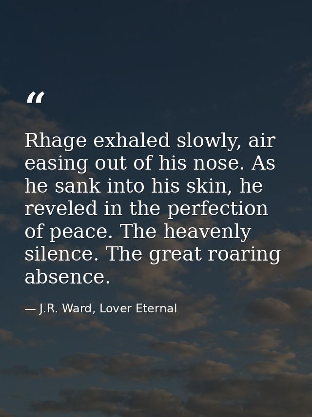 Rhage exhaled slowly, air easing out of his nose. As he sank into his skin, he reveled in the perfection of peace. The h — J.R. Ward, Lover Eternal