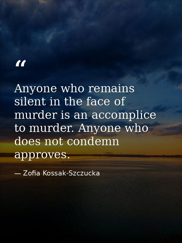 Anyone who remains silent in the face of murder is an accomplice to murder. Anyone who does not condemn approves. — Zofia Kossak-Szczucka