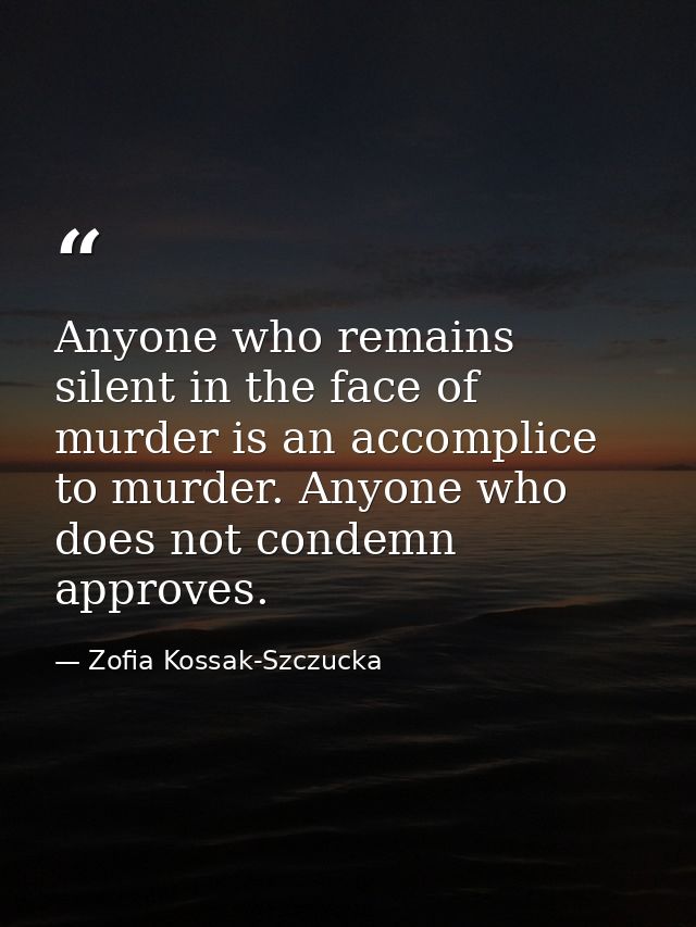 Anyone who remains silent in the face of murder is an accomplice to murder. Anyone who does not condemn approves. — Zofia Kossak-Szczucka