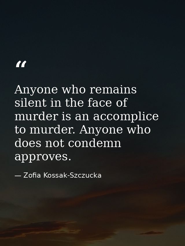 Anyone who remains silent in the face of murder is an accomplice to murder. Anyone who does not condemn approves. — Zofia Kossak-Szczucka