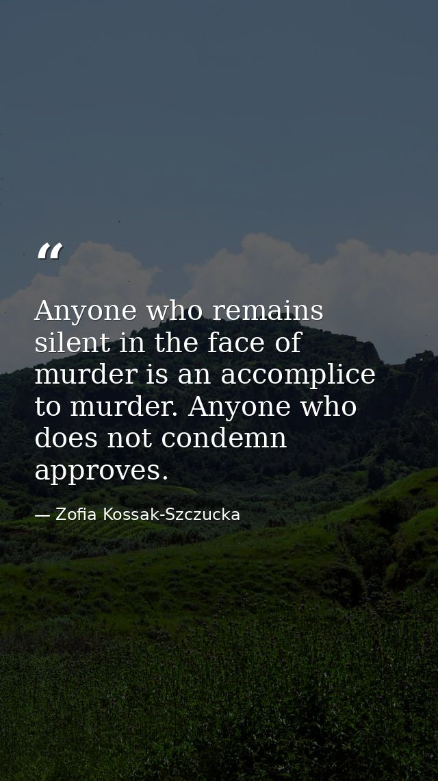 Anyone who remains silent in the face of murder is an accomplice to murder. Anyone who does not condemn approves. — Zofia Kossak-Szczucka