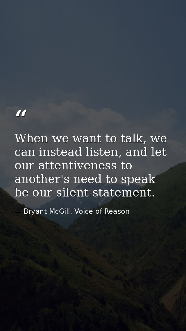 When we want to talk, we can instead listen, and let our attentiveness to another's need to speak be our silent statemen — Bryant McGill, Voice of Reason