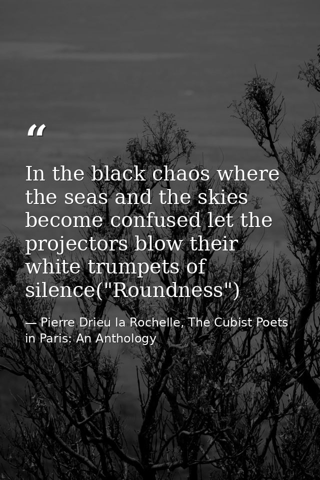 In the black chaos where the seas and the skies become confused let the projectors blow their white trumpets of silence( — Pierre Drieu la Rochelle, The Cubist Poets in Paris: An Anthology