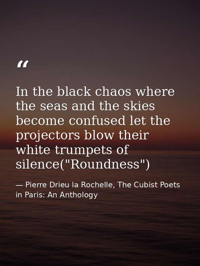In the black chaos where the seas and the skies become confused let the projectors blow their white trumpets of silence( — Pierre Drieu la Rochelle, The Cubist Poets in Paris: An Anthology