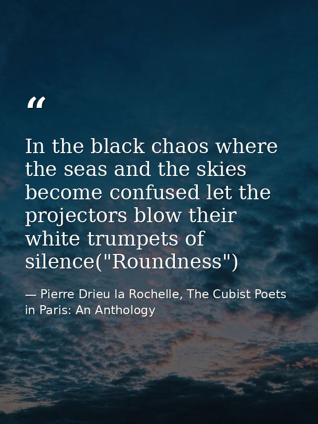 In the black chaos where the seas and the skies become confused let the projectors blow their white trumpets of silence( — Pierre Drieu la Rochelle, The Cubist Poets in Paris: An Anthology