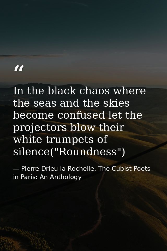 In the black chaos where the seas and the skies become confused let the projectors blow their white trumpets of silence( — Pierre Drieu la Rochelle, The Cubist Poets in Paris: An Anthology