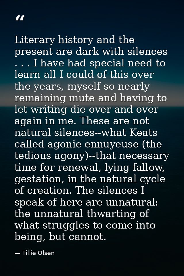Literary history and the present are dark with silences . . . I have had special need to learn all I could of this over  — Tillie Olsen