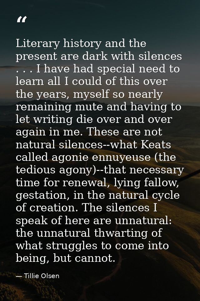 Literary history and the present are dark with silences . . . I have had special need to learn all I could of this over  — Tillie Olsen