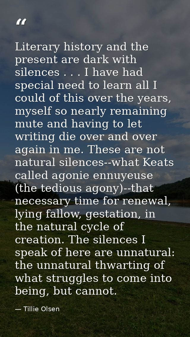 Literary history and the present are dark with silences . . . I have had special need to learn all I could of this over  — Tillie Olsen