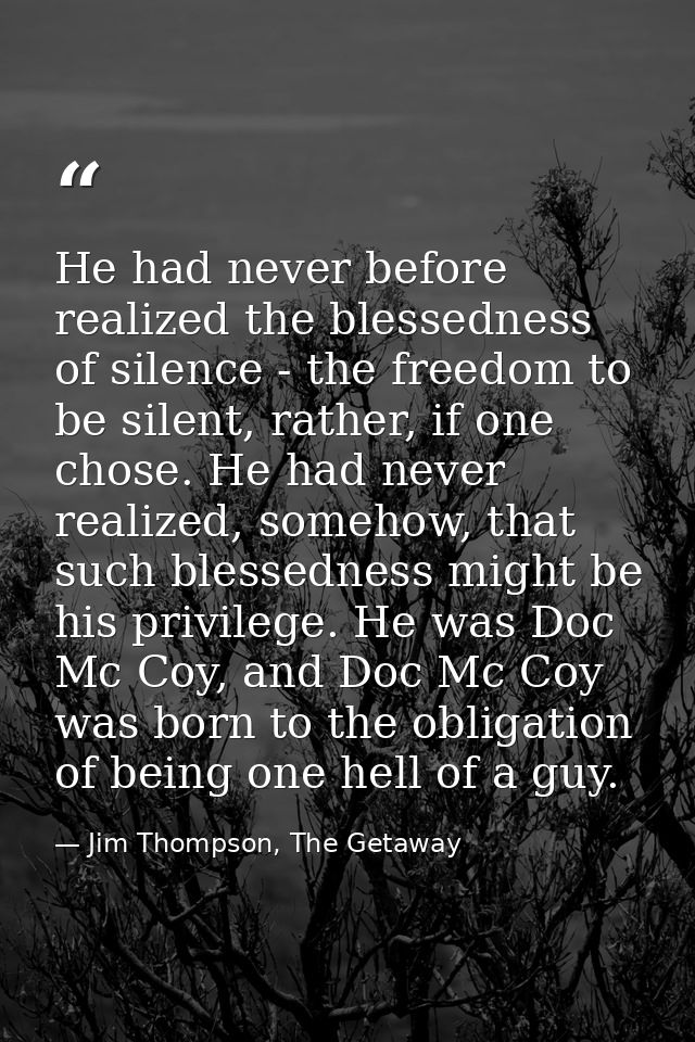 He had never before realized the blessedness of silence - the freedom to be silent, rather, if one chose. He had never r — Jim Thompson, The Getaway