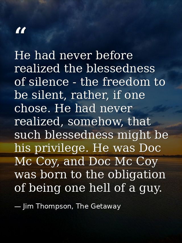 He had never before realized the blessedness of silence - the freedom to be silent, rather, if one chose. He had never r — Jim Thompson, The Getaway