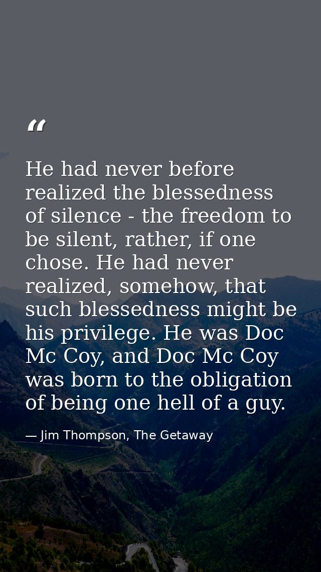 He had never before realized the blessedness of silence - the freedom to be silent, rather, if one chose. He had never r — Jim Thompson, The Getaway