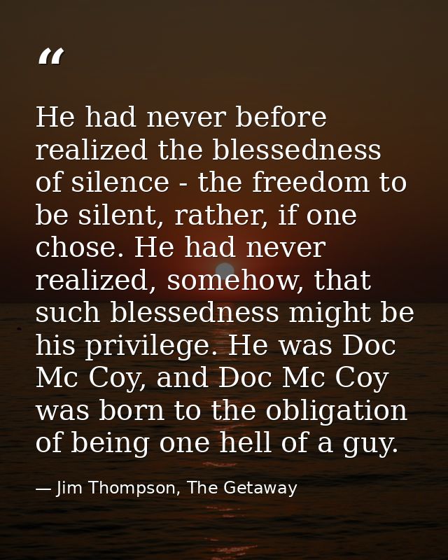 He had never before realized the blessedness of silence - the freedom to be silent, rather, if one chose. He had never r — Jim Thompson, The Getaway