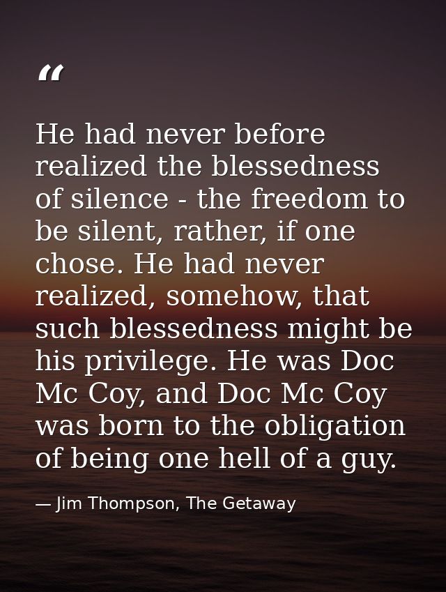 He had never before realized the blessedness of silence - the freedom to be silent, rather, if one chose. He had never r — Jim Thompson, The Getaway
