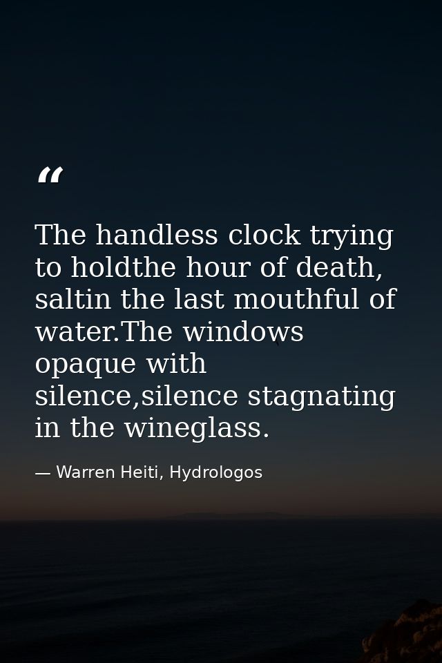 The handless clock trying to holdthe hour of death, saltin the last mouthful of water.The windows opaque with silence,si — Warren Heiti, Hydrologos