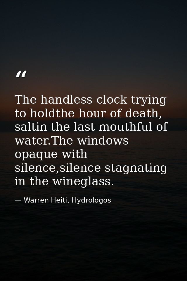 The handless clock trying to holdthe hour of death, saltin the last mouthful of water.The windows opaque with silence,si — Warren Heiti, Hydrologos