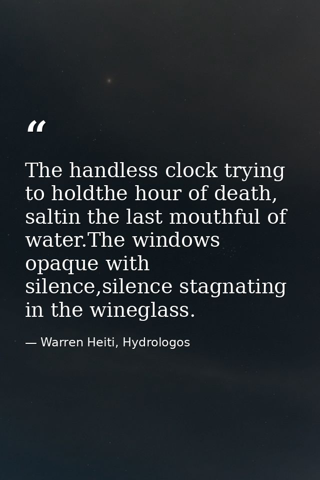 The handless clock trying to holdthe hour of death, saltin the last mouthful of water.The windows opaque with silence,si — Warren Heiti, Hydrologos